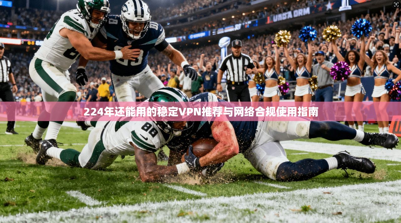 224年还能用的稳定VPN推荐与网络合规使用指南 224年还能用的稳定VPN推荐与网络合规使用指南
