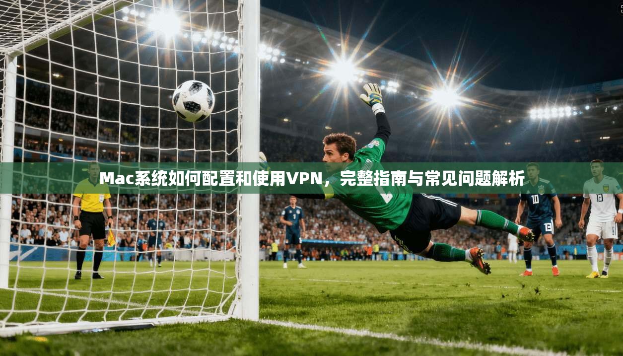 Mac系统如何配置和使用VPN,完整指南与常见问题解析 Mac系统如何配置和使用VPN,完整指南与常见问题解析