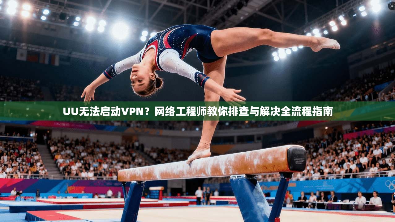 UU无法启动VPN?网络工程师教你排查与解决全流程指南 UU无法启动VPN?网络工程师教你排查与解决全流程指南
