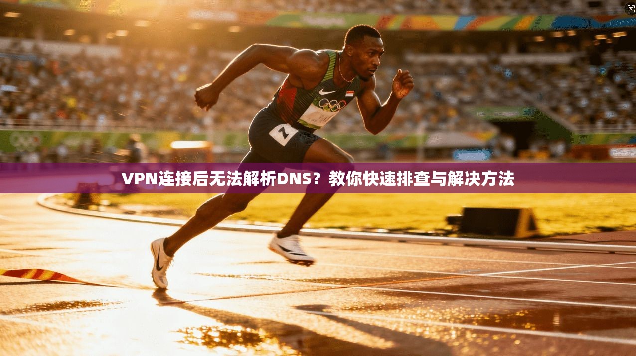 VPN连接后无法解析DNS?教你快速排查与解决方法 VPN连接后无法解析DNS?教你快速排查与解决方法