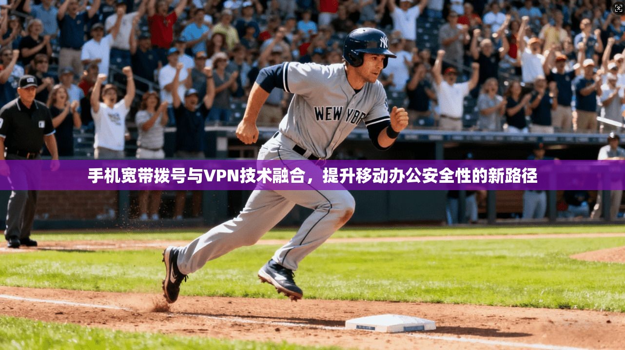 手机宽带拨号与VPN技术融合,提升移动办公安全性的新路径 手机宽带拨号与VPN技术融合,提升移动办公安全性的新路径