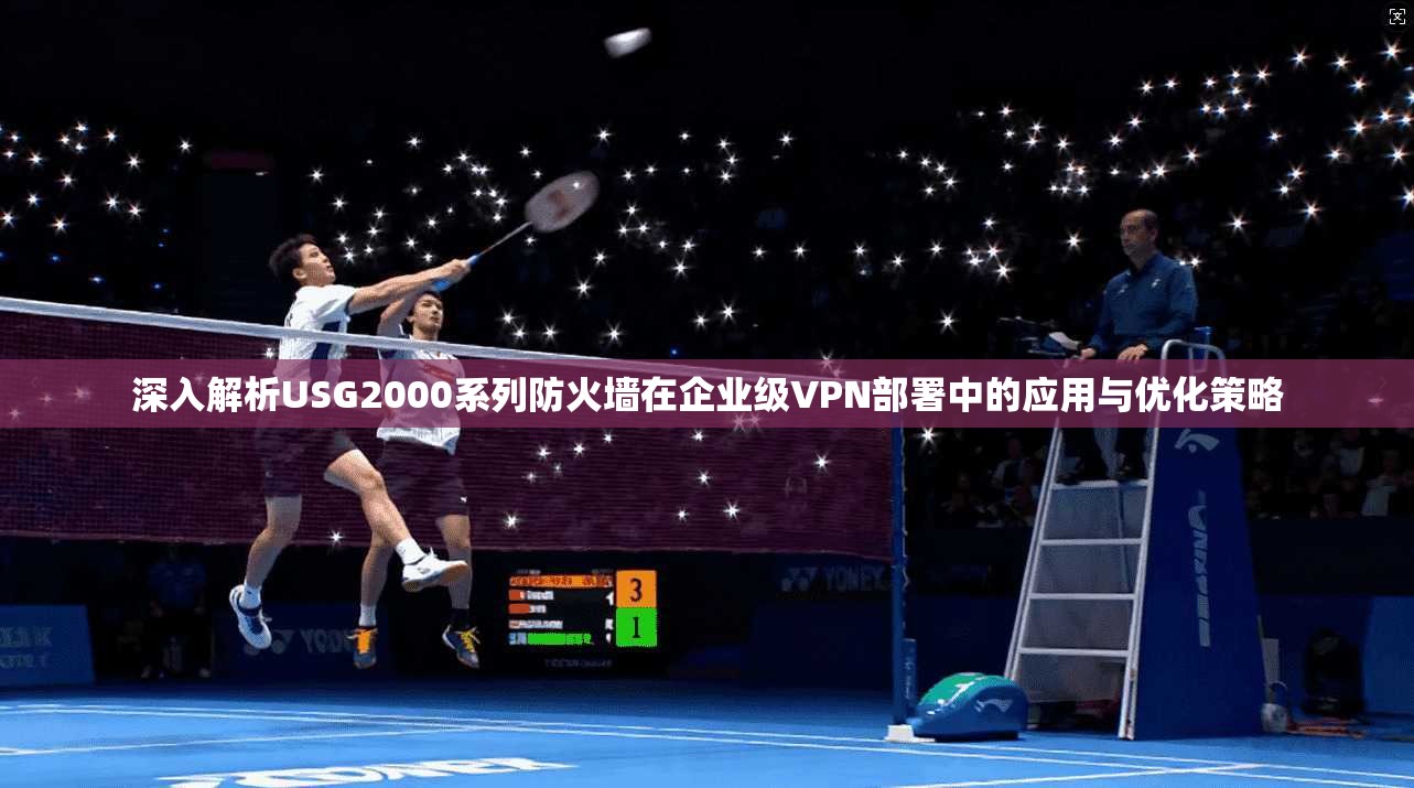 深入解析USG2000系列防火墙在企业级VPN部署中的应用与优化策略 深入解析USG2000系列防火墙在企业级VPN部署中的应用与优化策略