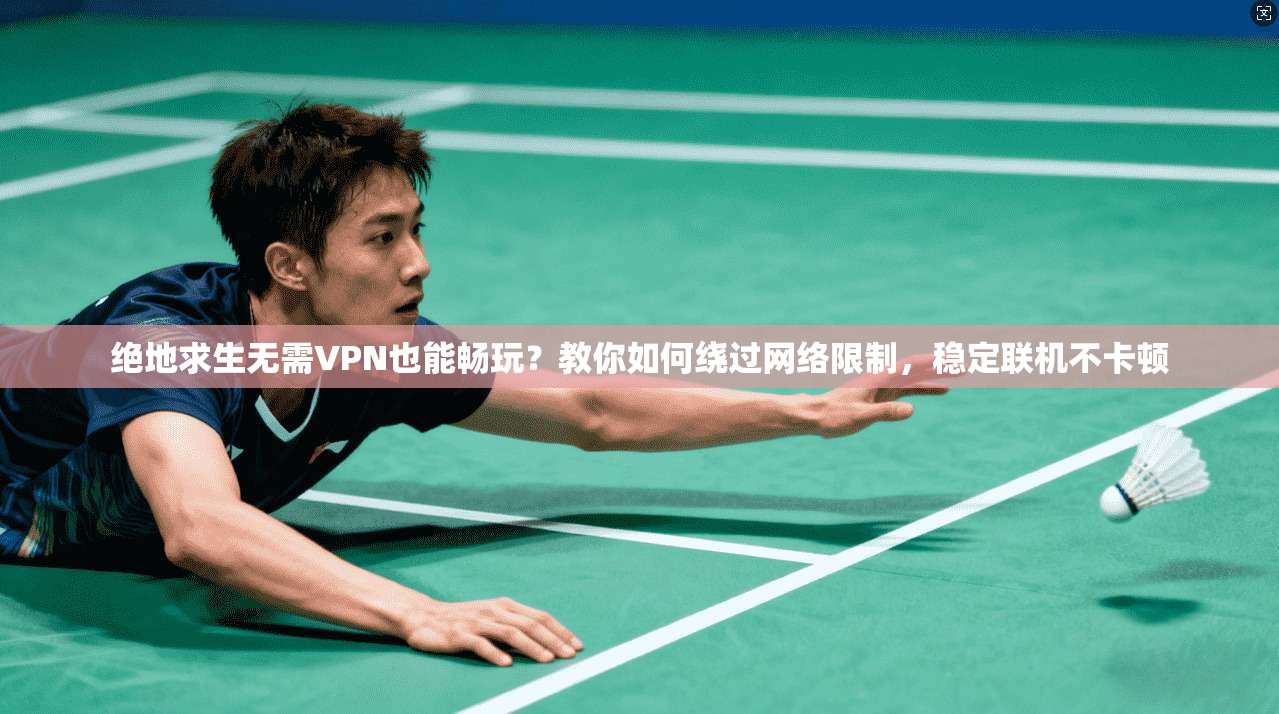 绝地求生无需VPN也能畅玩?教你如何绕过网络限制,稳定联机不卡顿 绝地求生无需VPN也能畅玩?教你如何绕过网络限制,稳定联机不卡顿