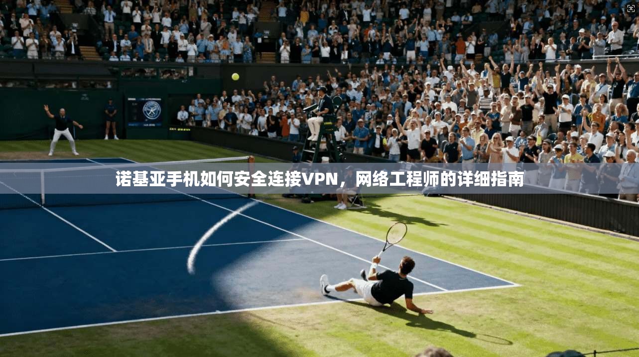 诺基亚手机如何安全连接VPN,网络工程师的详细指南 诺基亚手机如何安全连接VPN,网络工程师的详细指南