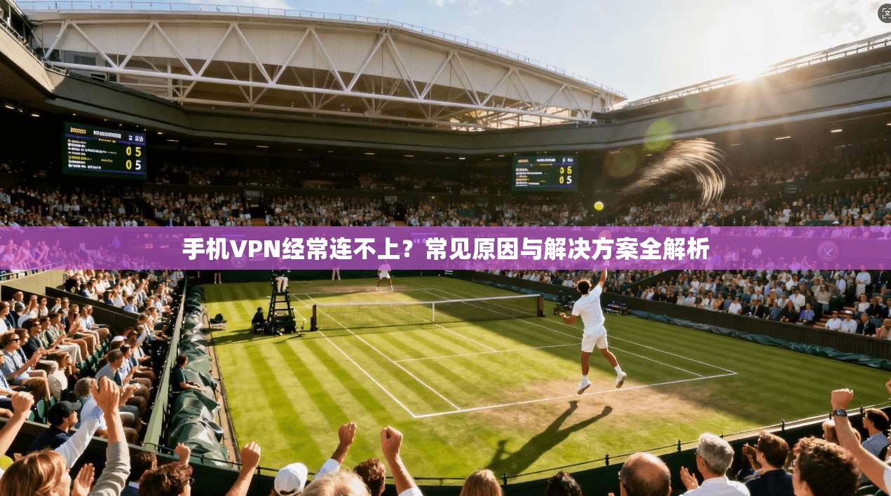 手机VPN经常连不上?常见原因与解决方案全解析 手机VPN经常连不上?常见原因与解决方案全解析