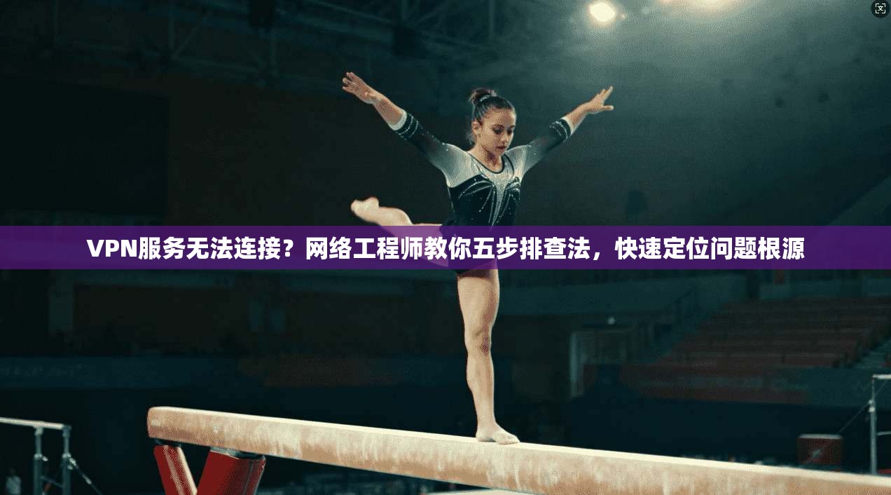 VPN服务无法连接?网络工程师教你五步排查法,快速定位问题根源 VPN服务无法连接?网络工程师教你五步排查法,快速定位问题根源