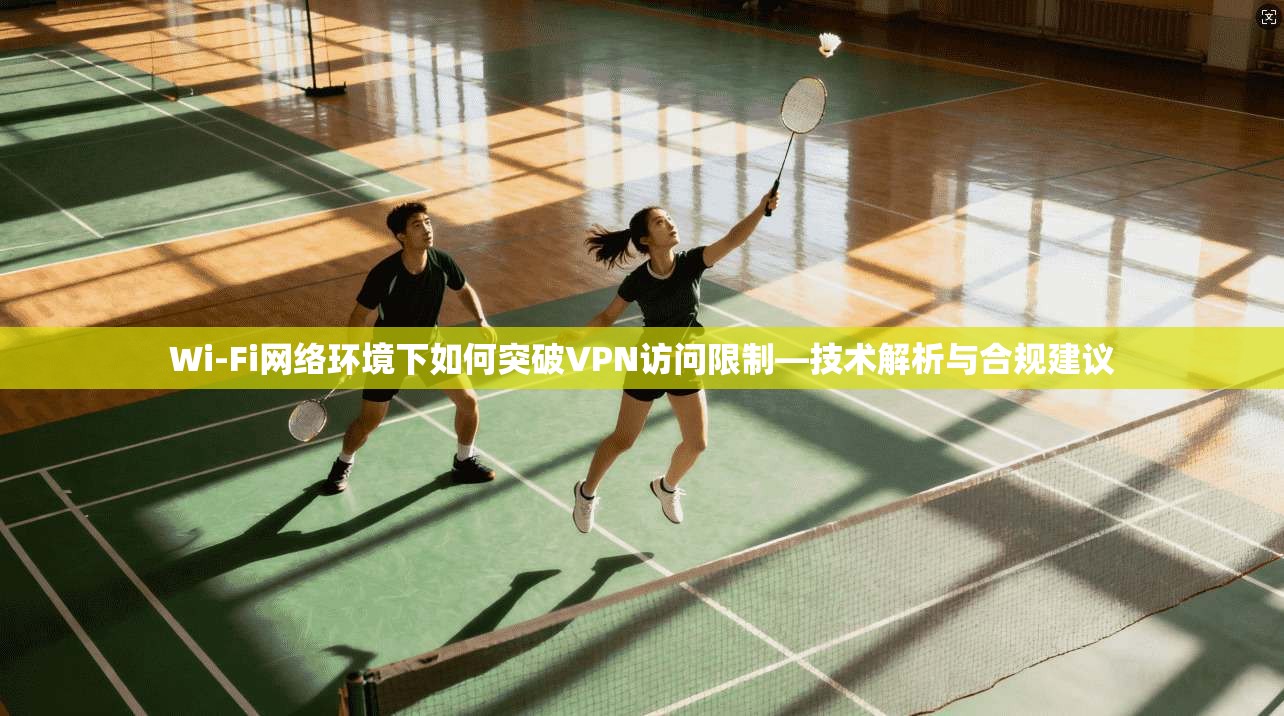 Wi-Fi网络环境下如何突破VPN访问限制—技术解析与合规建议 Wi-Fi网络环境下如何突破VPN访问限制—技术解析与合规建议