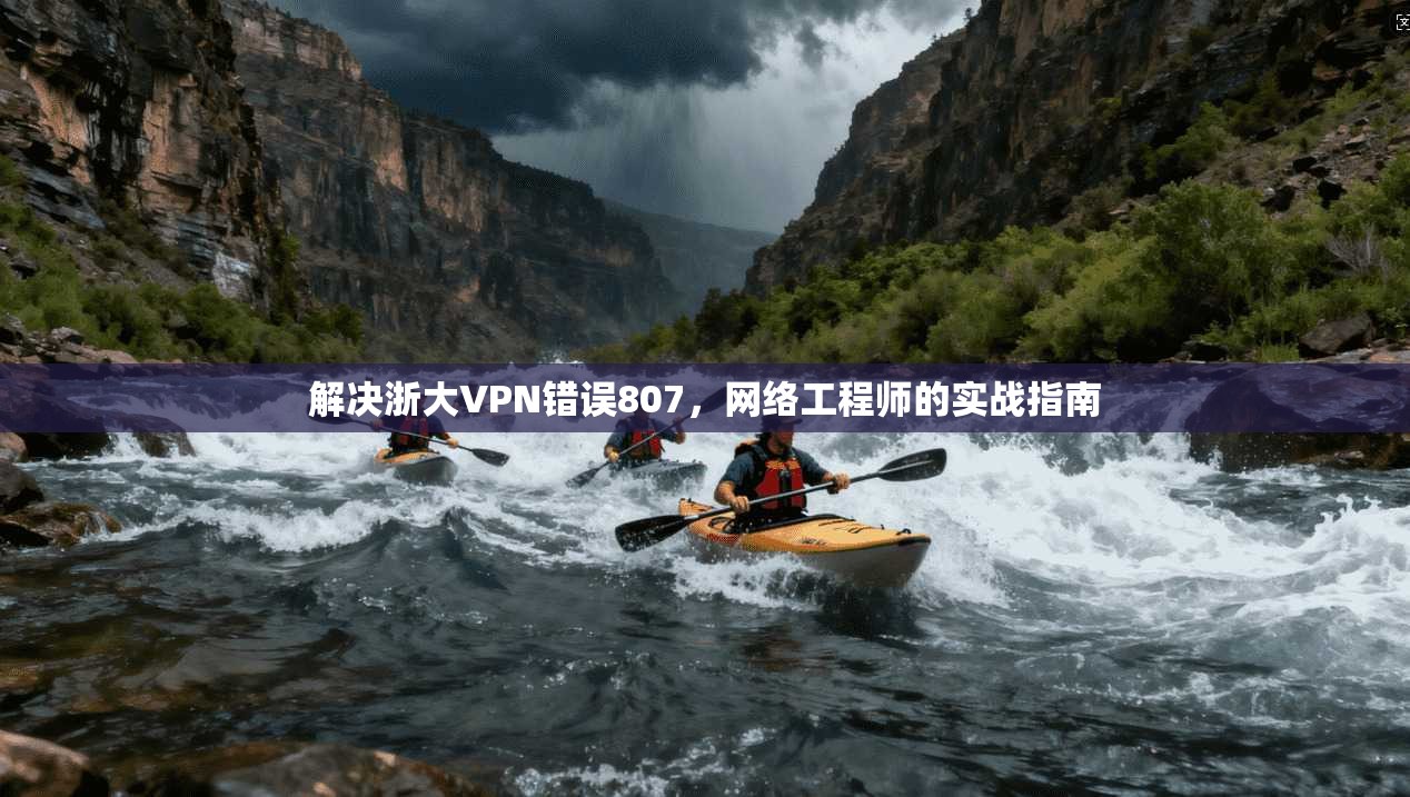 解决浙大VPN错误807,网络工程师的实战指南 解决浙大VPN错误807,网络工程师的实战指南
