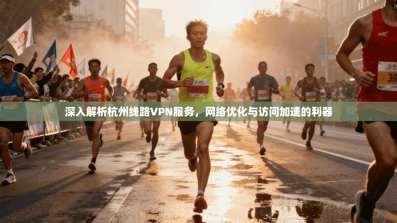 深入解析杭州线路VPN服务,网络优化与访问加速的利器 深入解析杭州线路VPN服务,网络优化与访问加速的利器