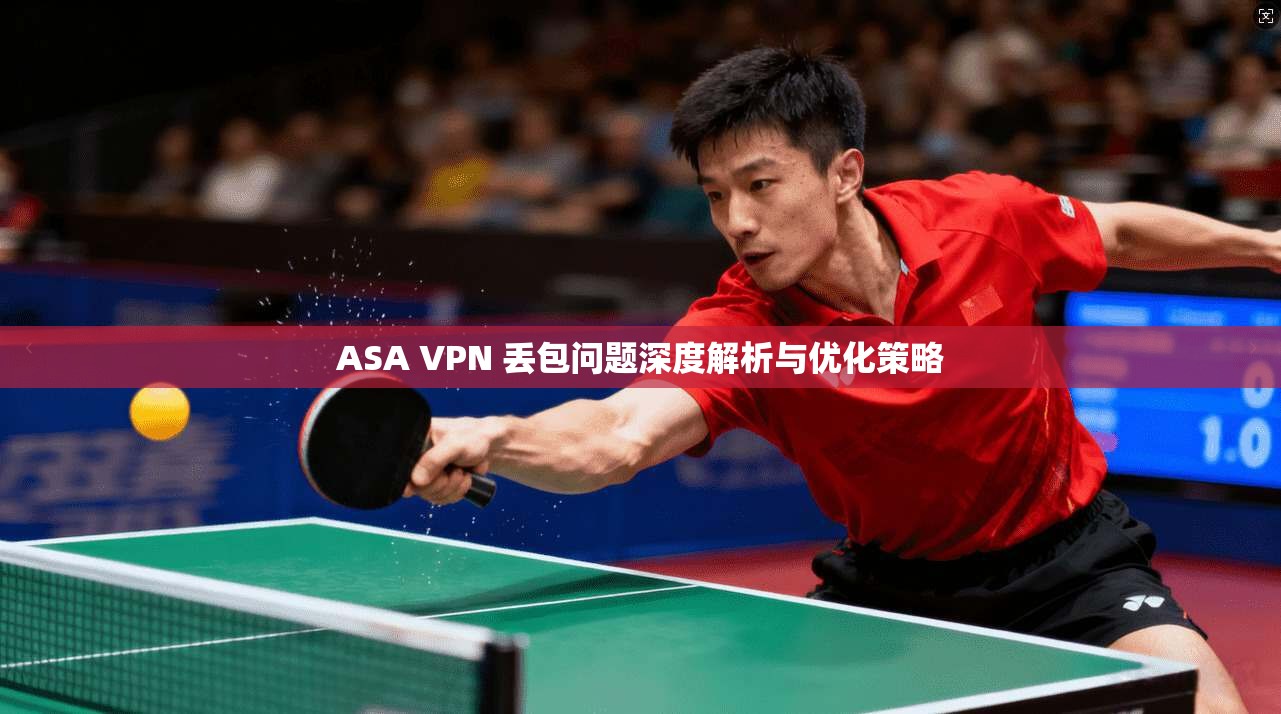 ASA VPN 丢包问题深度解析与优化策略 ASA VPN 丢包问题深度解析与优化策略