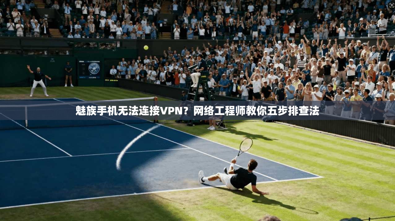 魅族手机无法连接VPN?网络工程师教你五步排查法 魅族手机无法连接VPN?网络工程师教你五步排查法