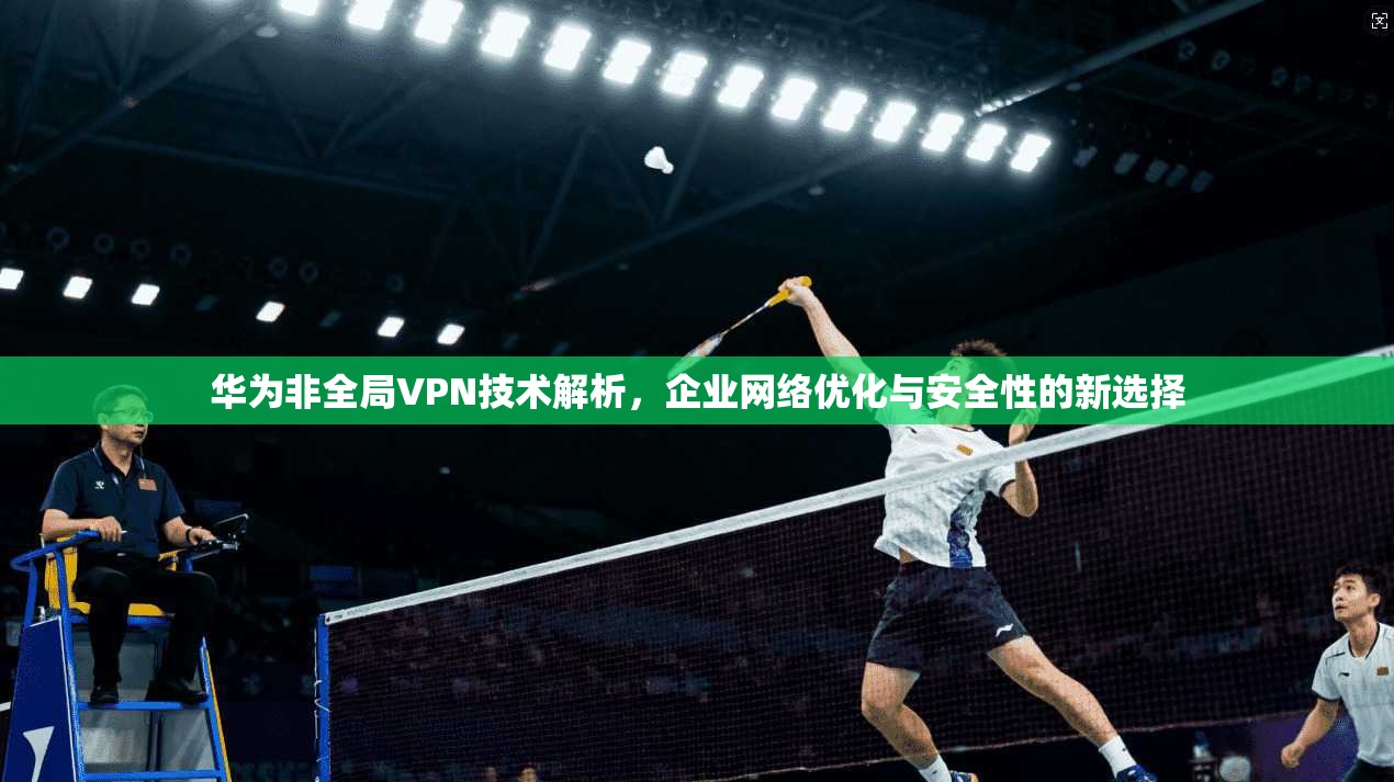 华为非全局VPN技术解析,企业网络优化与安全性的新选择 华为非全局VPN技术解析,企业网络优化与安全性的新选择