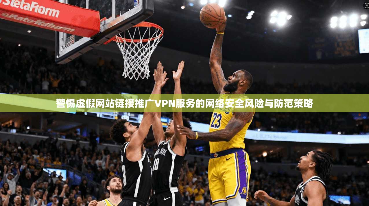 警惕虚假网站链接推广VPN服务的网络安全风险与防范策略 警惕虚假网站链接推广VPN服务的网络安全风险与防范策略