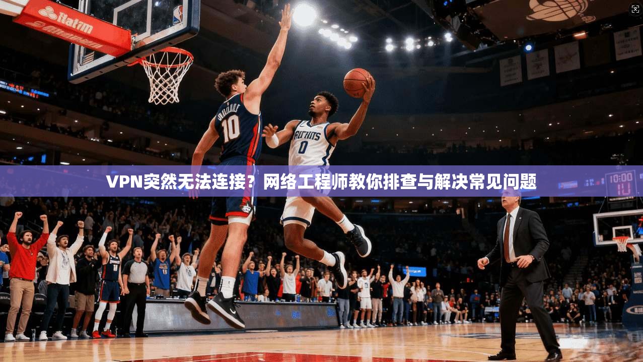 VPN突然无法连接?网络工程师教你排查与解决常见问题 VPN突然无法连接?网络工程师教你排查与解决常见问题