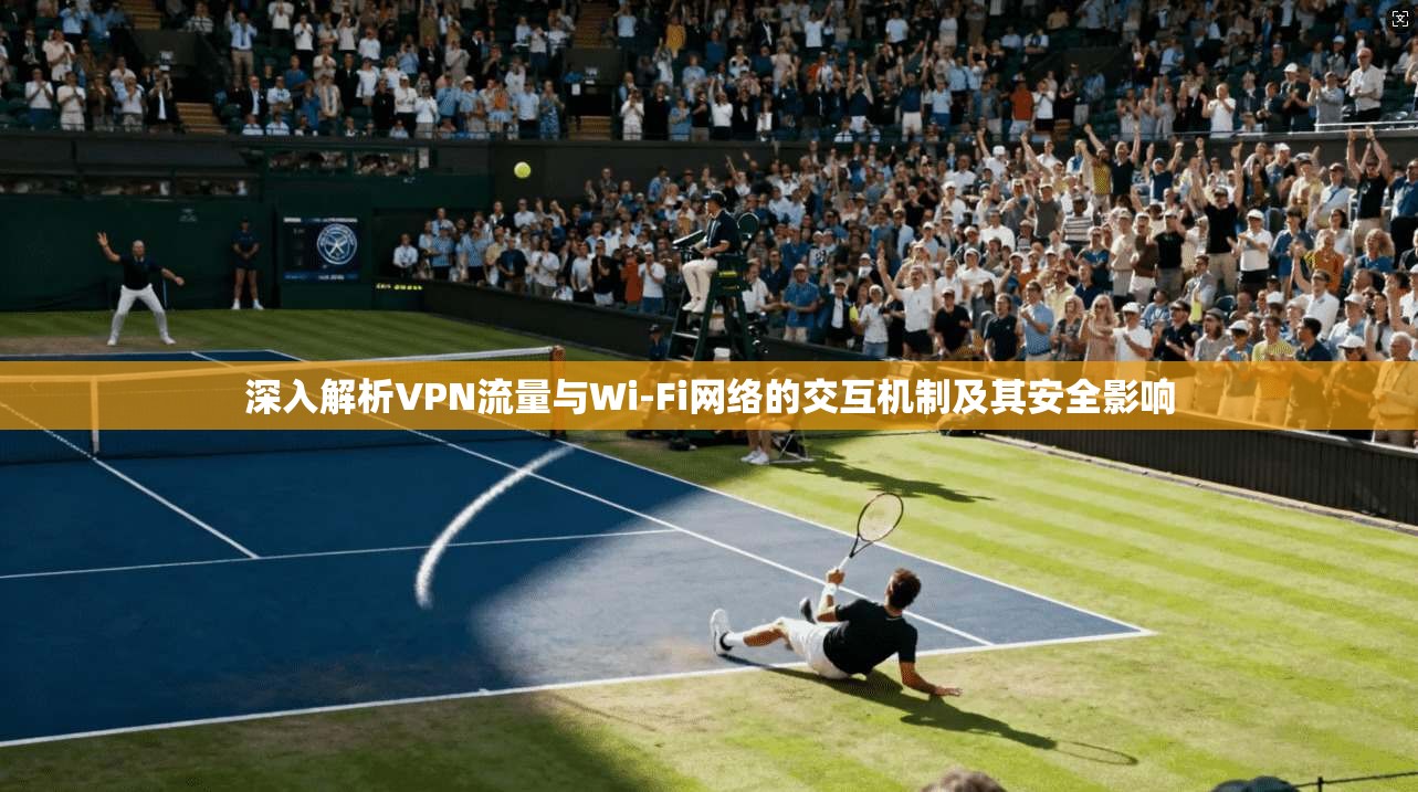 深入解析VPN流量与Wi-Fi网络的交互机制及其安全影响 深入解析VPN流量与Wi-Fi网络的交互机制及其安全影响