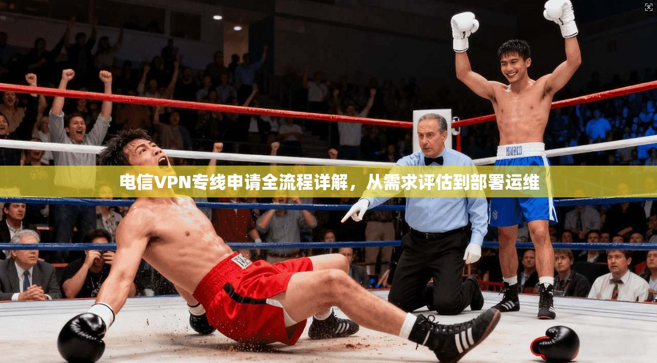 电信VPN专线申请全流程详解,从需求评估到部署运维 电信VPN专线申请全流程详解,从需求评估到部署运维