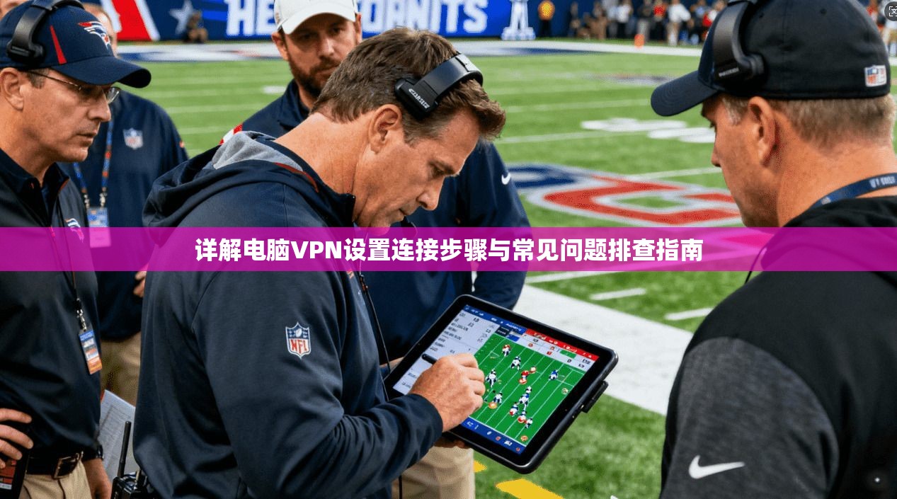 详解电脑VPN设置连接步骤与常见问题排查指南
