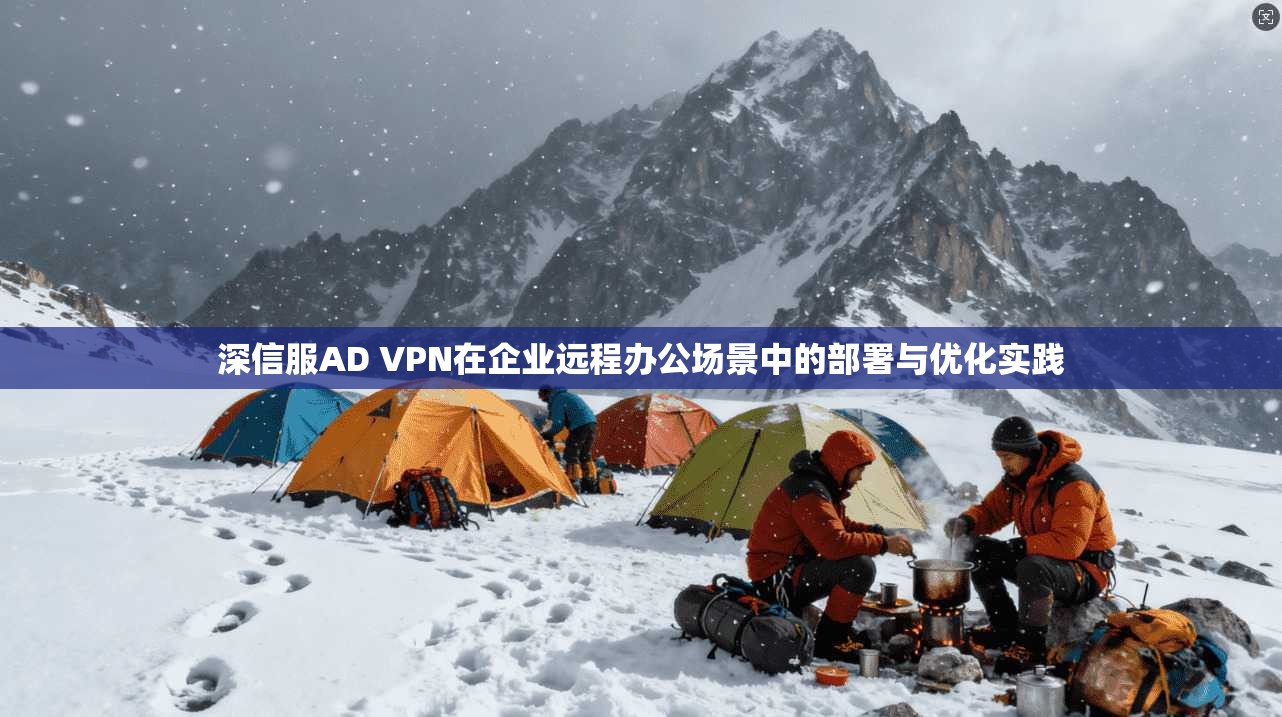 深信服AD VPN在企业远程办公场景中的部署与优化实践 深信服AD VPN在企业远程办公场景中的部署与优化实践