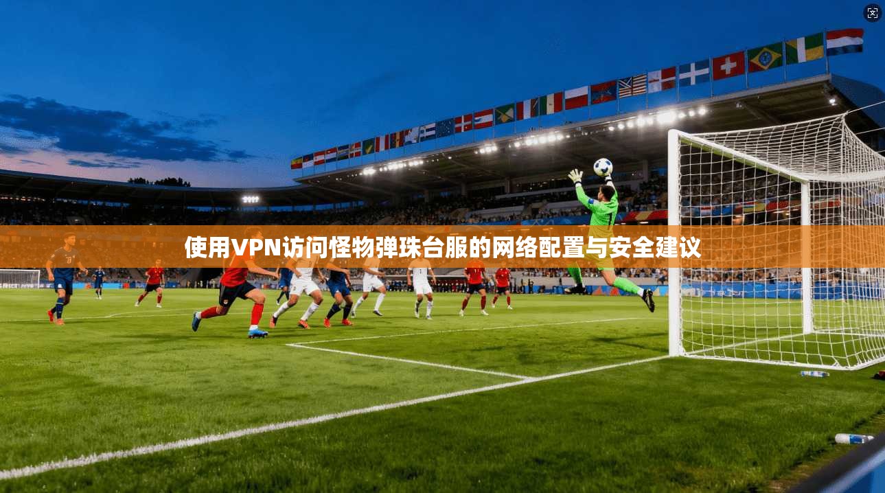 使用VPN访问怪物弹珠台服的网络配置与安全建议 使用VPN访问怪物弹珠台服的网络配置与安全建议
