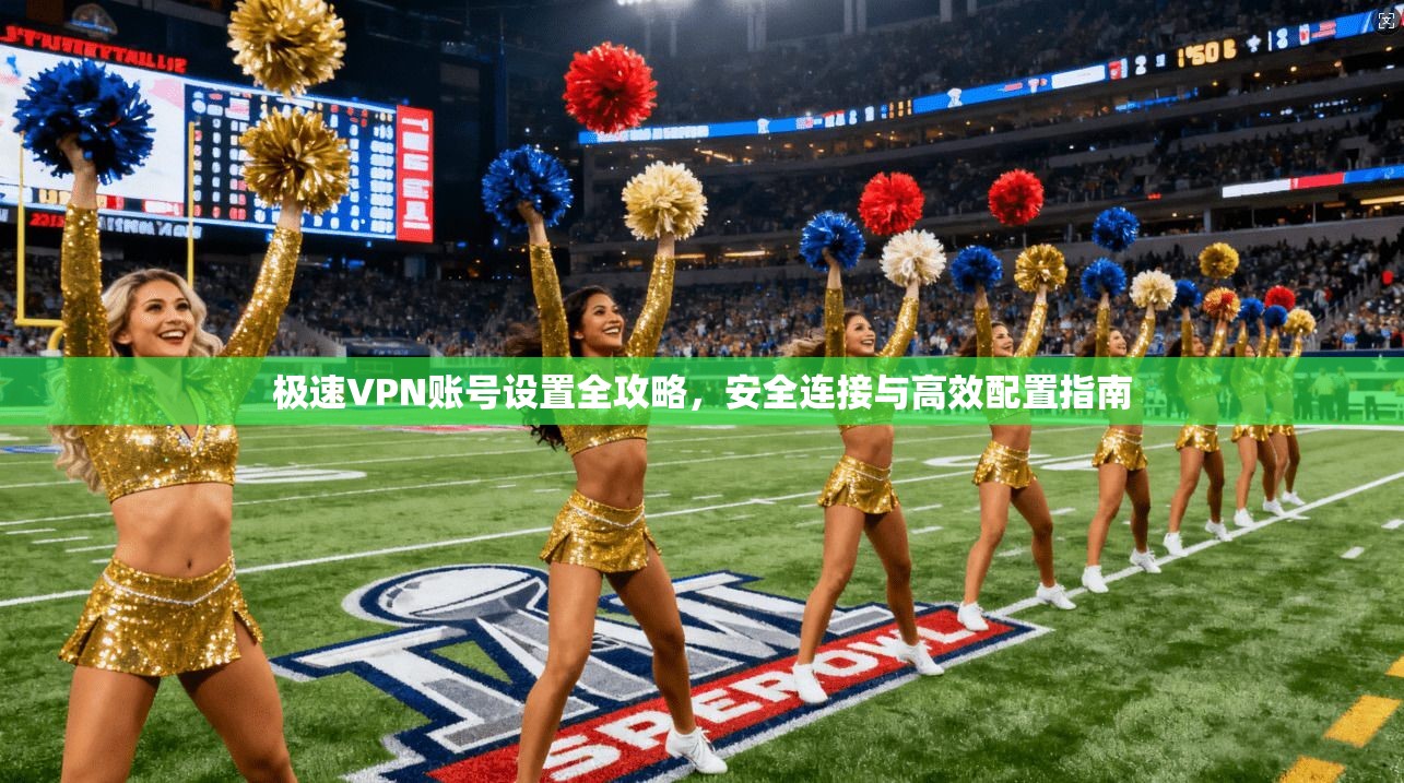极速VPN账号设置全攻略,安全连接与高效配置指南 极速VPN账号设置全攻略,安全连接与高效配置指南