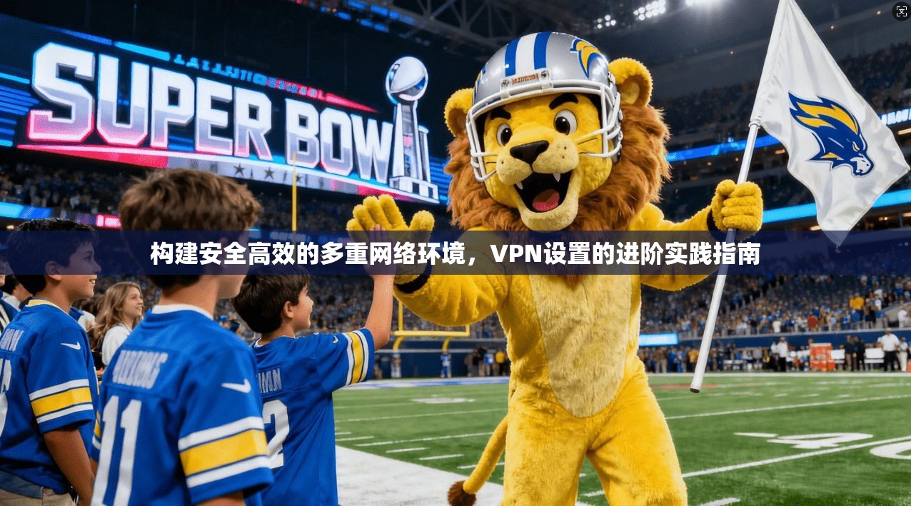 构建安全高效的多重网络环境，VPN设置的进阶实践指南