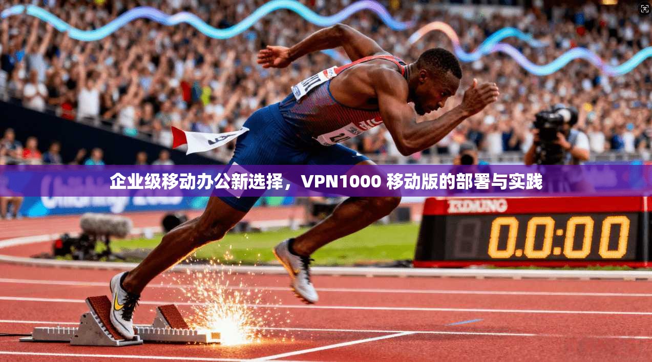 企业级移动办公新选择,VPN1000 移动版的部署与实践 企业级移动办公新选择,VPN1000 移动版的部署与实践