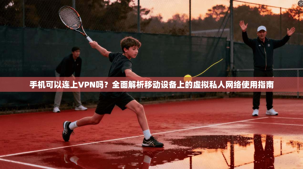 手机可以连上VPN吗?全面解析移动设备上的虚拟私人网络使用指南 手机可以连上VPN吗?全面解析移动设备上的虚拟私人网络使用指南