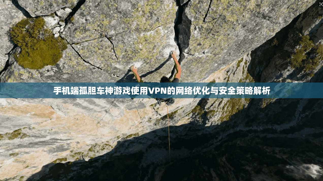 手机端孤胆车神游戏使用VPN的网络优化与安全策略解析 手机端孤胆车神游戏使用VPN的网络优化与安全策略解析