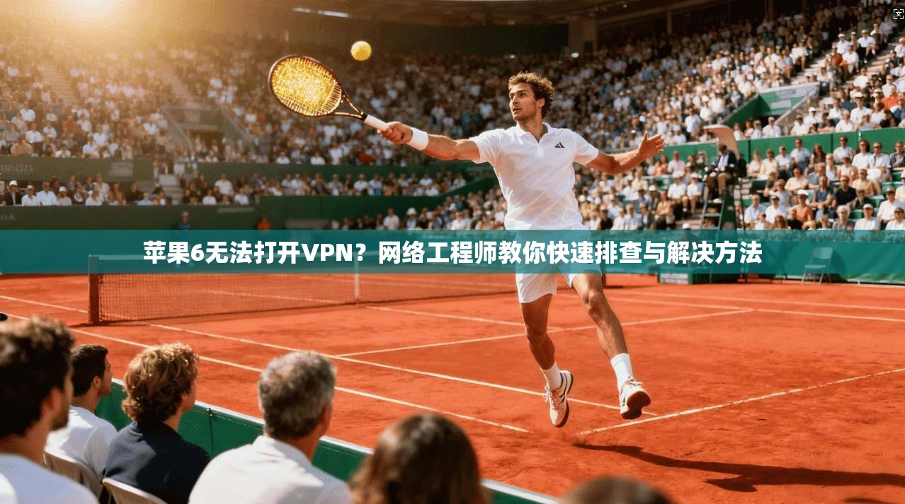 苹果6无法打开VPN？网络工程师教你快速排查与解决方法