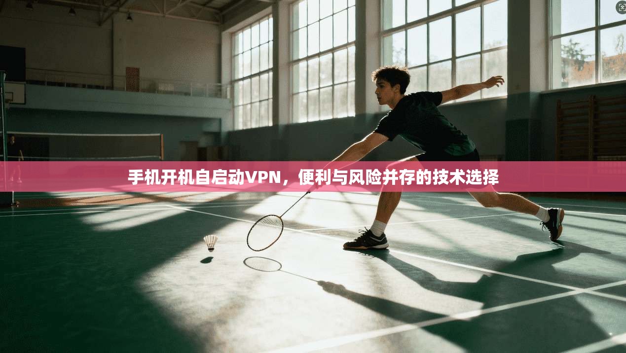 手机开机自启动VPN,便利与风险并存的技术选择 手机开机自启动VPN,便利与风险并存的技术选择