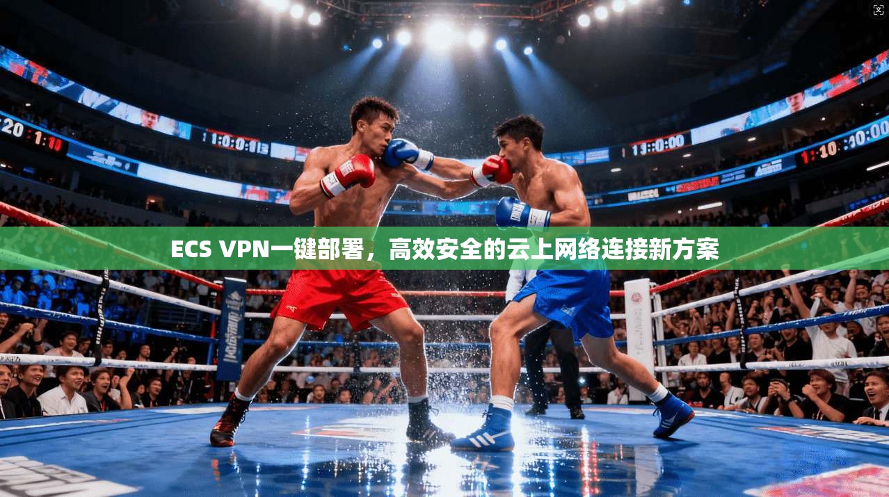 ECS VPN一键部署,高效安全的云上网络连接新方案 ECS VPN一键部署,高效安全的云上网络连接新方案