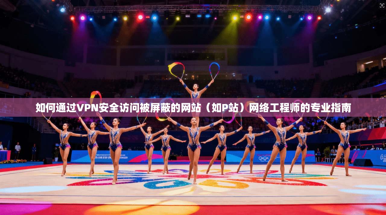 如何通过VPN安全访问被屏蔽的网站(如P站)网络工程师的专业指南 如何通过VPN安全访问被屏蔽的网站(如P站)网络工程师的专业指南