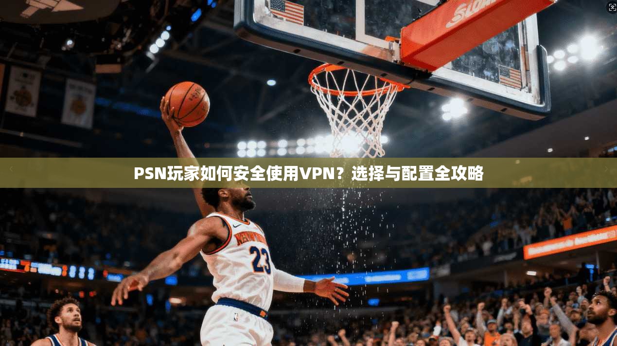 PSN玩家如何安全使用VPN?选择与配置全攻略 PSN玩家如何安全使用VPN?选择与配置全攻略