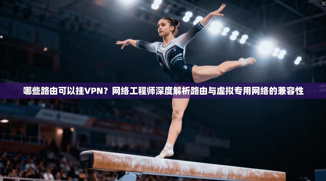 哪些路由可以挂VPN?网络工程师深度解析路由与虚拟专用网络的兼容性 哪些路由可以挂VPN?网络工程师深度解析路由与虚拟专用网络的兼容性