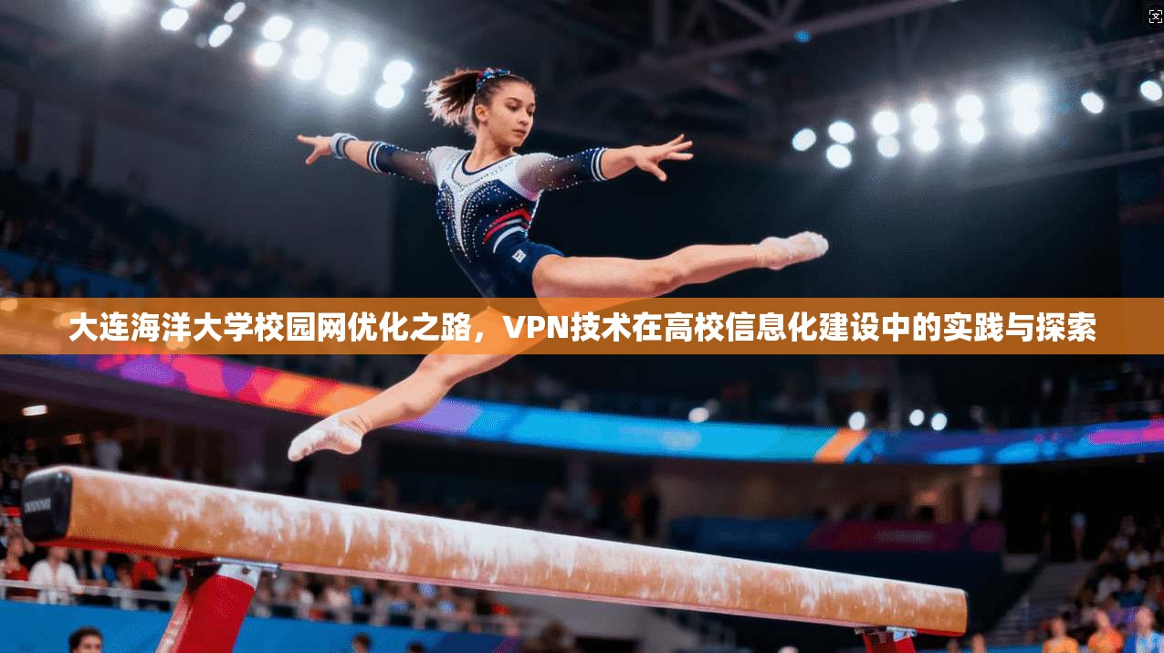 大连海洋大学校园网优化之路,VPN技术在高校信息化建设中的实践与探索 大连海洋大学校园网优化之路,VPN技术在高校信息化建设中的实践与探索