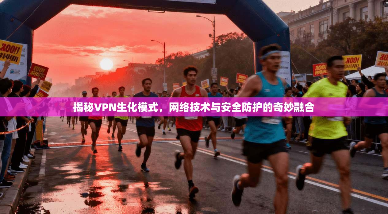 揭秘VPN生化模式,网络技术与安全防护的奇妙融合 揭秘VPN生化模式,网络技术与安全防护的奇妙融合