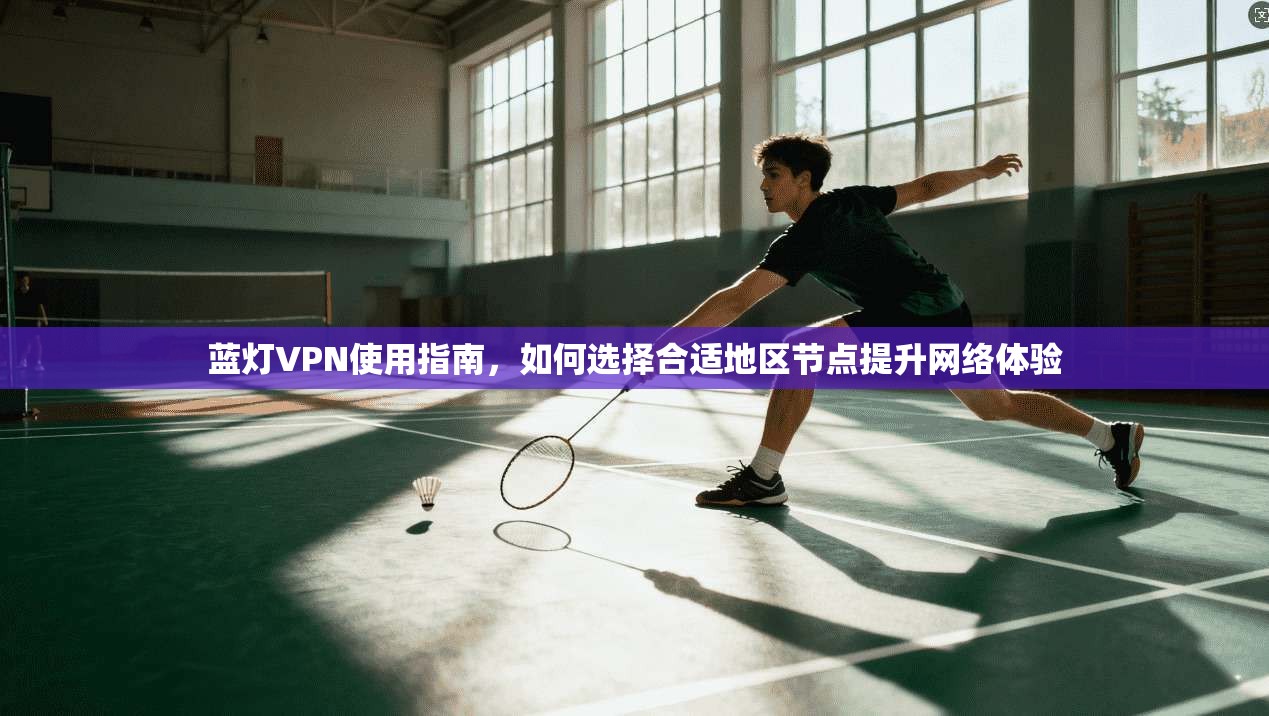 蓝灯VPN使用指南,如何选择合适地区节点提升网络体验 蓝灯VPN使用指南,如何选择合适地区节点提升网络体验