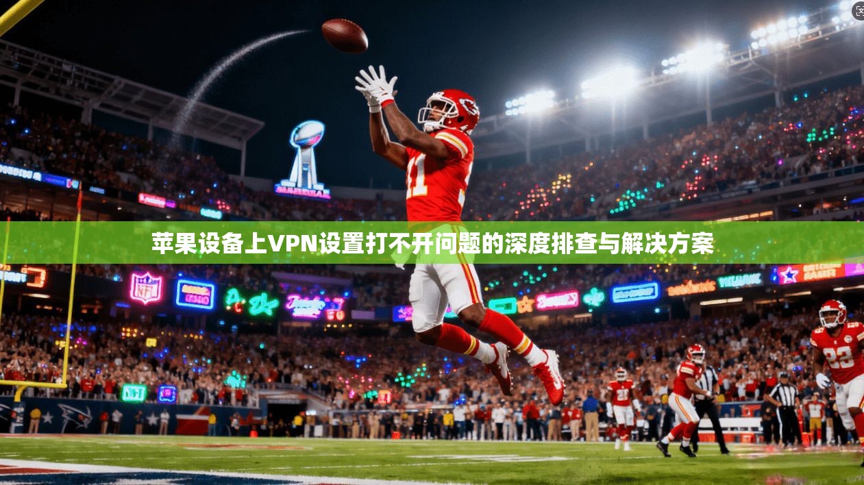 苹果设备上VPN设置打不开问题的深度排查与解决方案 苹果设备上VPN设置打不开问题的深度排查与解决方案