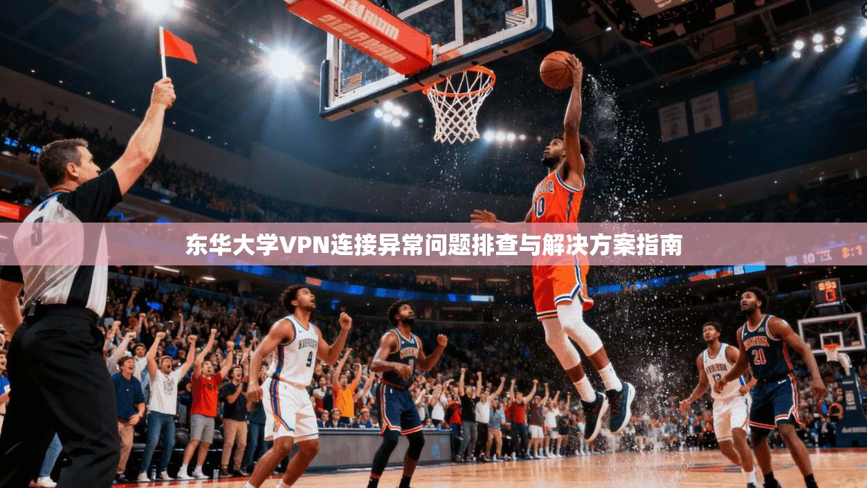 东华大学VPN连接异常问题排查与解决方案指南 东华大学VPN连接异常问题排查与解决方案指南