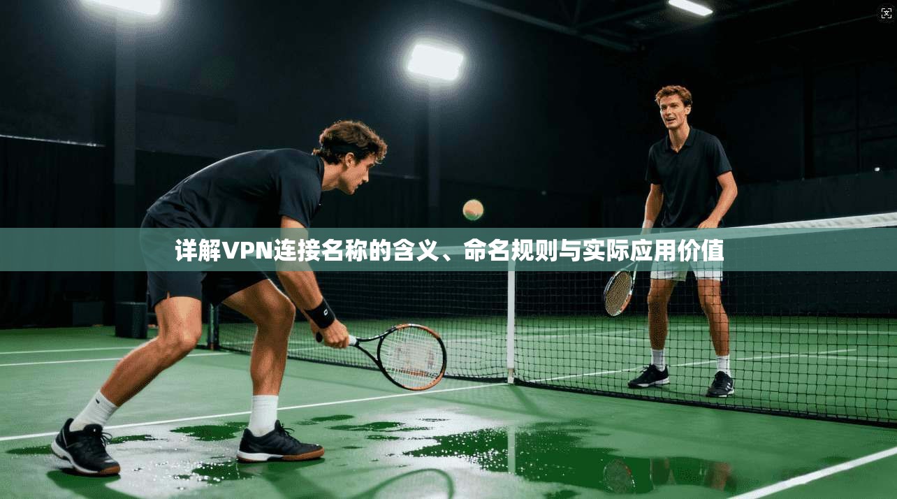 详解VPN连接名称的含义、命名规则与实际应用价值 详解VPN连接名称的含义、命名规则与实际应用价值
