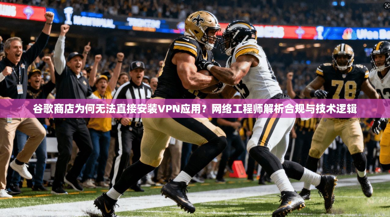 谷歌商店为何无法直接安装VPN应用?网络工程师解析合规与技术逻辑 谷歌商店为何无法直接安装VPN应用?网络工程师解析合规与技术逻辑