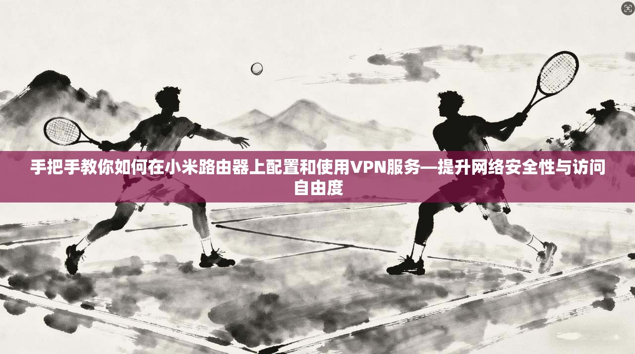 手把手教你如何在小米路由器上配置和使用VPN服务—提升网络安全性与访问自由度 手把手教你如何在小米路由器上配置和使用VPN服务—提升网络安全性与访问自由度