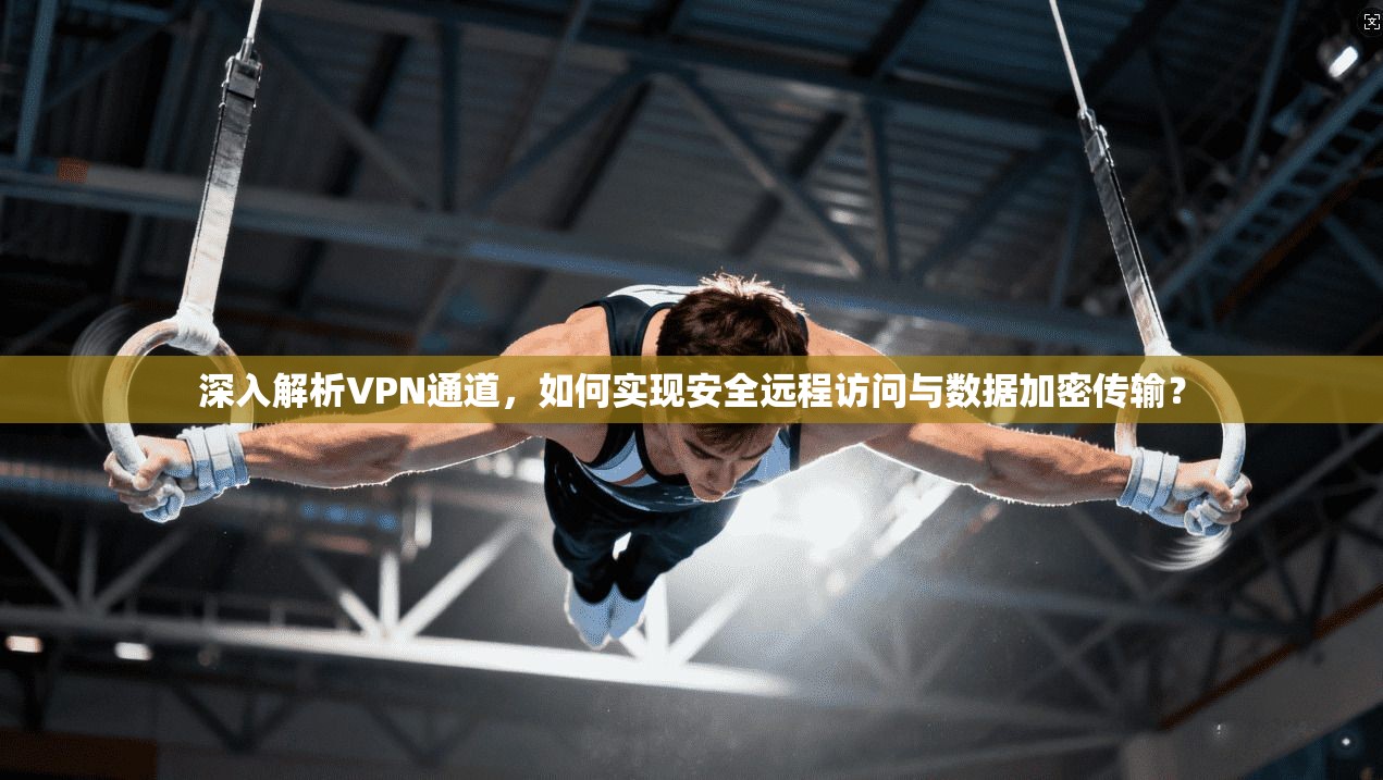 深入解析VPN通道,如何实现安全远程访问与数据加密传输? 深入解析VPN通道,如何实现安全远程访问与数据加密传输?