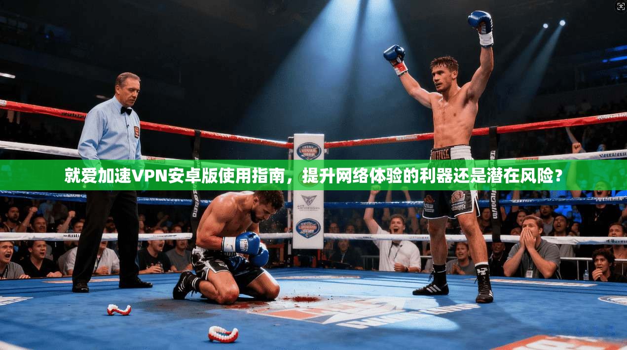 就爱加速VPN安卓版使用指南,提升网络体验的利器还是潜在风险? 就爱加速VPN安卓版使用指南,提升网络体验的利器还是潜在风险?