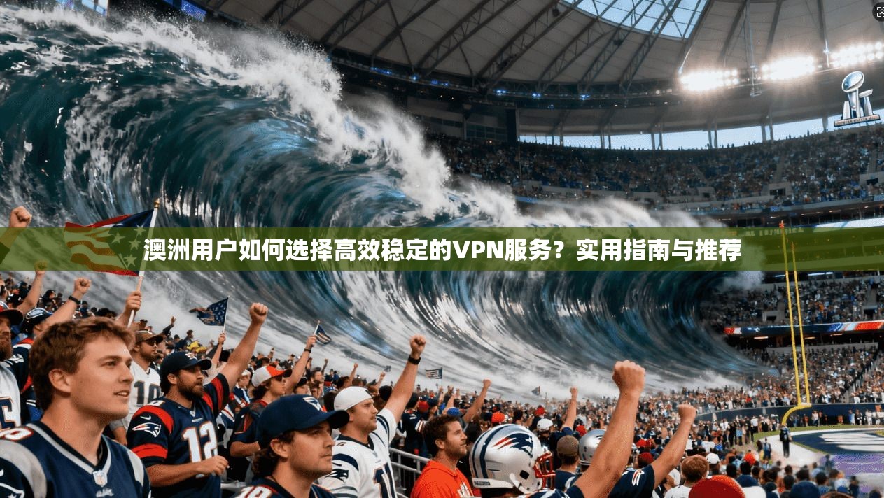 澳洲用户如何选择高效稳定的VPN服务?实用指南与推荐 澳洲用户如何选择高效稳定的VPN服务?实用指南与推荐