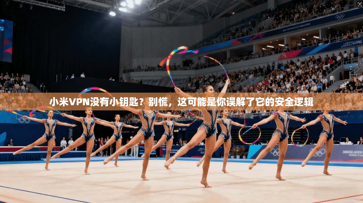 小米VPN没有小钥匙?别慌,这可能是你误解了它的安全逻辑 小米VPN没有小钥匙?别慌,这可能是你误解了它的安全逻辑