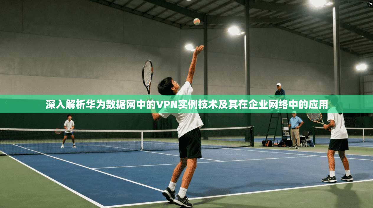 深入解析华为数据网中的VPN实例技术及其在企业网络中的应用 深入解析华为数据网中的VPN实例技术及其在企业网络中的应用