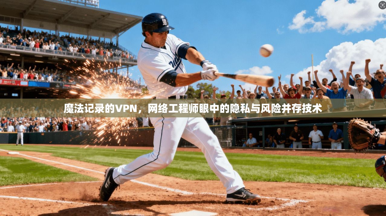 魔法记录的VPN,网络工程师眼中的隐私与风险并存技术 魔法记录的VPN,网络工程师眼中的隐私与风险并存技术