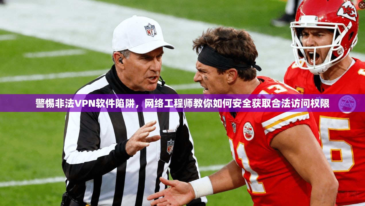 警惕非法VPN软件陷阱,网络工程师教你如何安全获取合法访问权限 警惕非法VPN软件陷阱,网络工程师教你如何安全获取合法访问权限