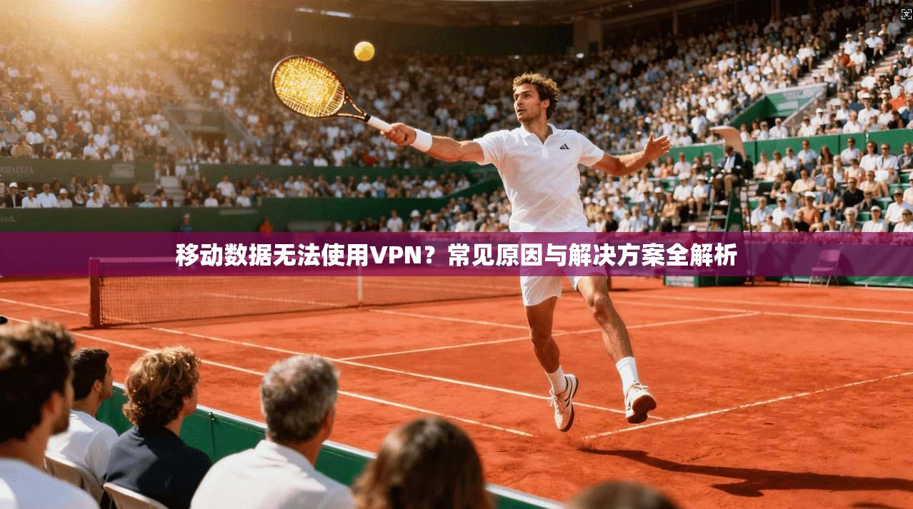 移动数据无法使用VPN?常见原因与解决方案全解析 移动数据无法使用VPN?常见原因与解决方案全解析